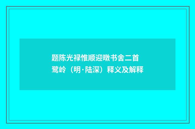 题陈光禄惟顺迎暾书舍二首 鹭岭（明·陆深）释义及解释