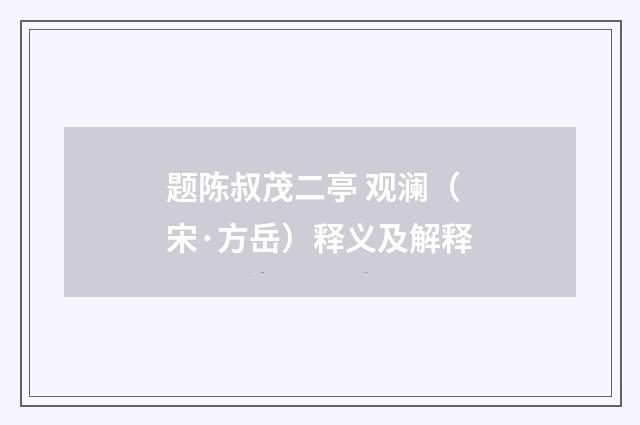 题陈叔茂二亭 观澜（宋·方岳）释义及解释