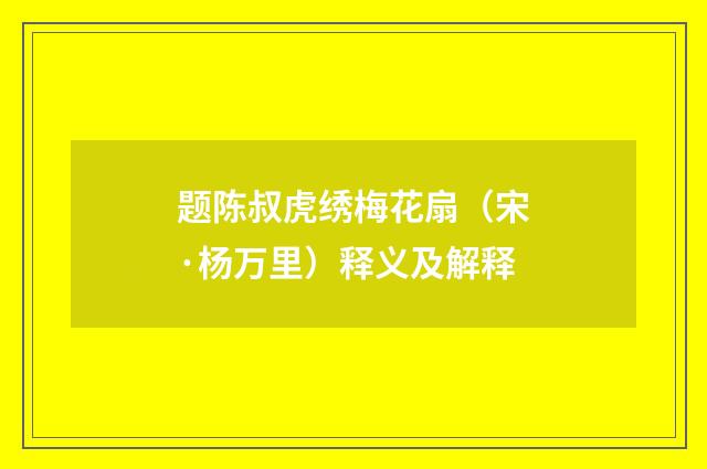 题陈叔虎绣梅花扇（宋·杨万里）释义及解释