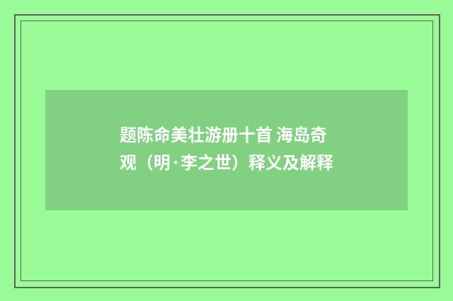 题陈命美壮游册十首 海岛奇观（明·李之世）释义及解释