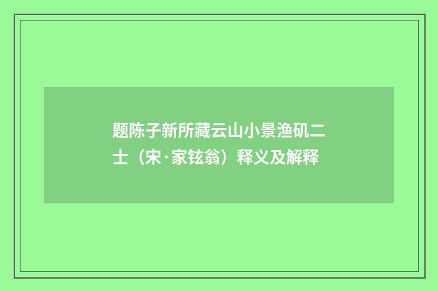 题陈子新所藏云山小景渔矶二士（宋·家铉翁）释义及解释