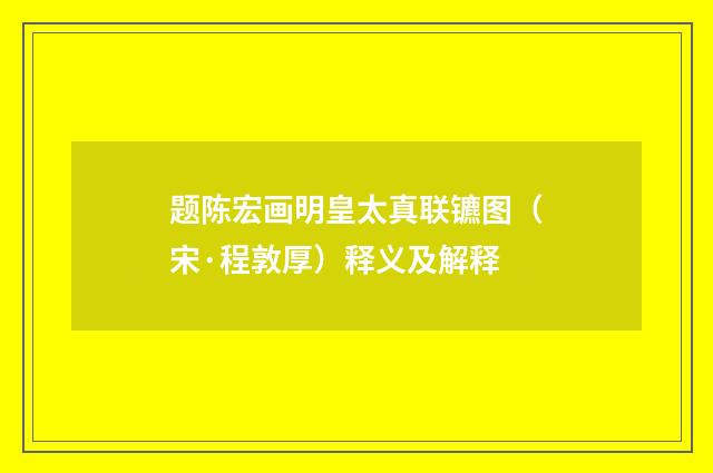 题陈宏画明皇太真联镳图（宋·程敦厚）释义及解释