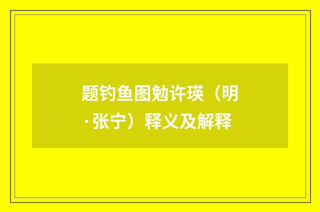 题钓鱼图勉许瑛（明·张宁）释义及解释