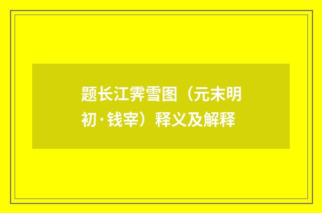 题长江霁雪图（元末明初·钱宰）释义及解释