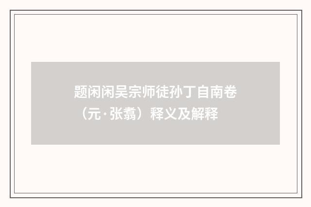 题闲闲吴宗师徒孙丁自南卷（元·张翥）释义及解释