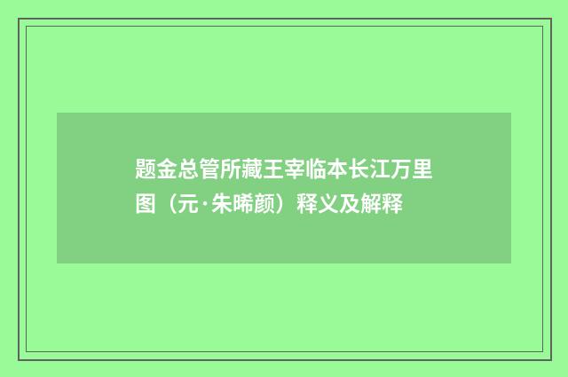题金总管所藏王宰临本长江万里图（元·朱晞颜）释义及解释