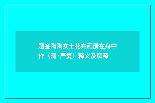 题金陶陶女士花卉画册在舟中作（清·严复）释义及解释