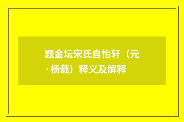 题金坛宋氏自怡轩（元·杨载）释义及解释