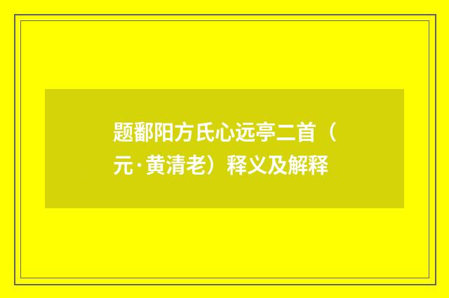 题鄱阳方氏心远亭二首（元·黄清老）释义及解释