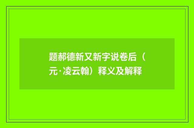题郝德新又新字说卷后（元·凌云翰）释义及解释