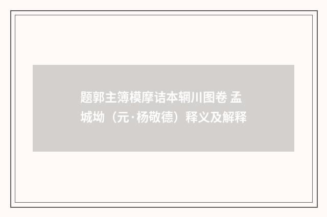 题郭主簿模摩诘本辋川图卷 孟城坳（元·杨敬德）释义及解释
