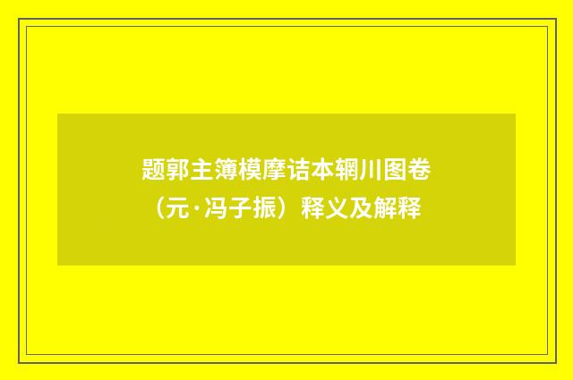 题郭主簿模摩诘本辋川图卷（元·冯子振）释义及解释