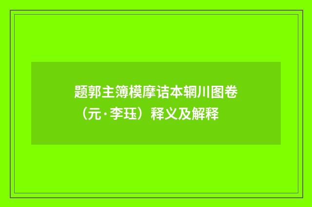 题郭主簿模摩诘本辋川图卷（元·李珏）释义及解释