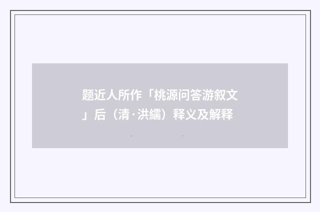 题近人所作「桃源问答游叙文」后（清·洪繻）释义及解释