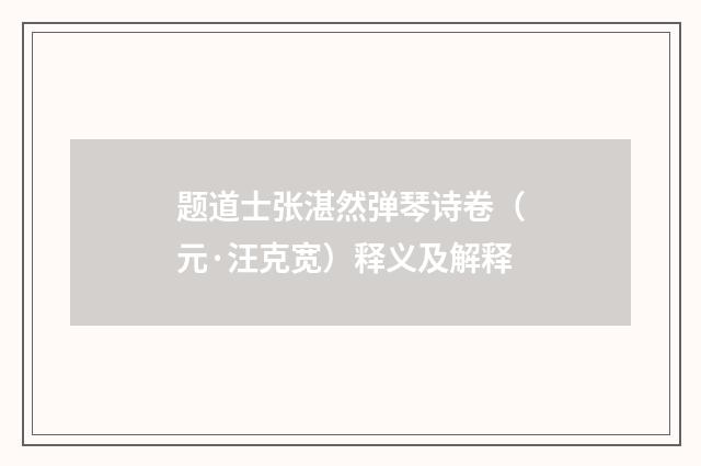 题道士张湛然弹琴诗卷（元·汪克宽）释义及解释