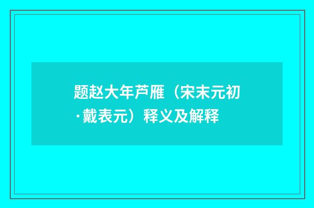 题赵大年芦雁（宋末元初·戴表元）释义及解释