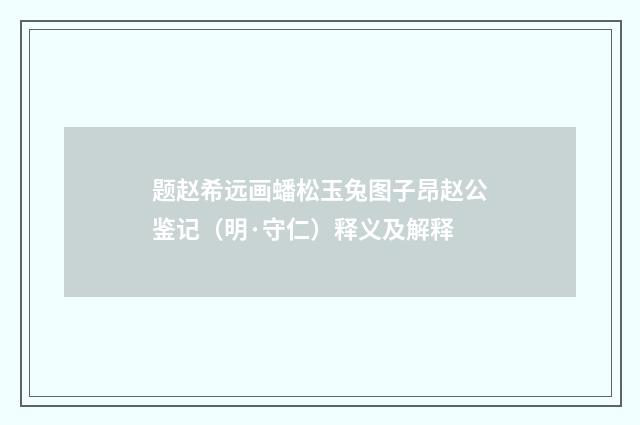 题赵希远画蟠松玉兔图子昂赵公鉴记（明·守仁）释义及解释