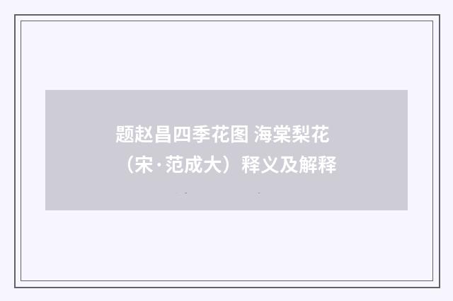 题赵昌四季花图 海棠梨花（宋·范成大）释义及解释