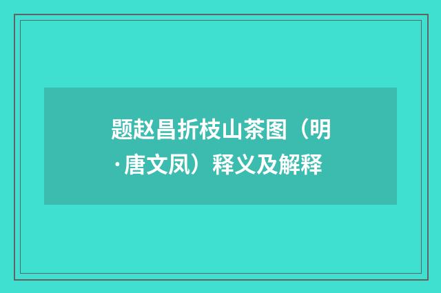 题赵昌折枝山茶图（明·唐文凤）释义及解释