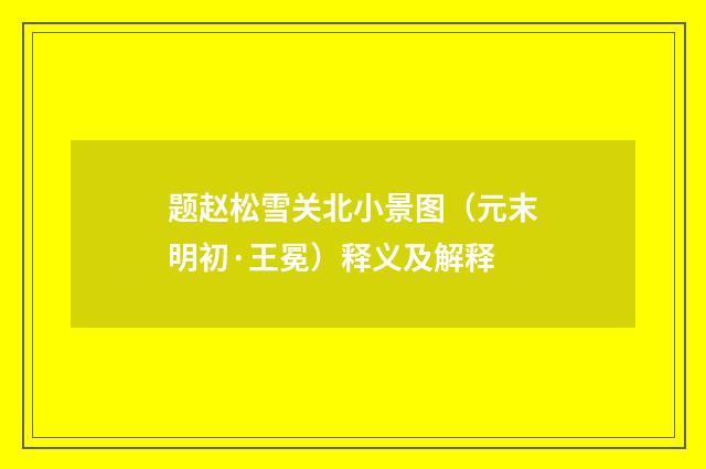题赵松雪关北小景图（元末明初·王冕）释义及解释