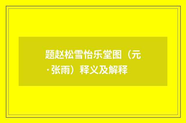 题赵松雪怡乐堂图（元·张雨）释义及解释