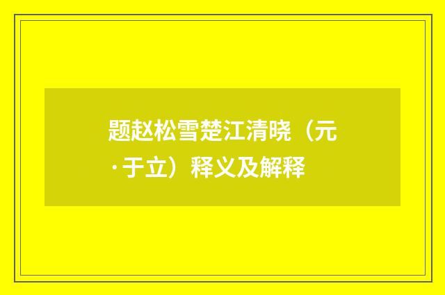 题赵松雪楚江清晓（元·于立）释义及解释