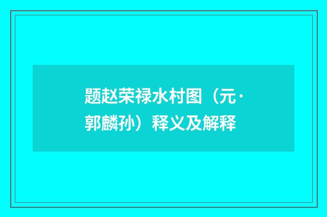 题赵荣禄水村图（元·郭麟孙）释义及解释