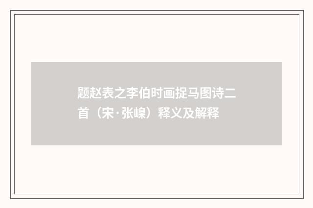 题赵表之李伯时画捉马图诗二首（宋·张嵲）释义及解释