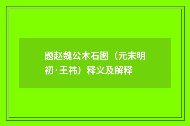 题赵魏公木石图（元末明初·王祎）释义及解释