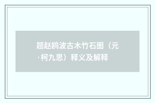 题赵鸥波古木竹石图（元·柯九思）释义及解释