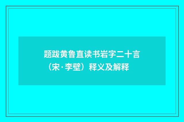 题跋黄鲁直读书岩字二十言（宋·李壁）释义及解释