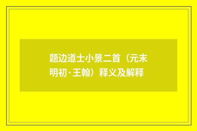 题边道士小景二首（元末明初·王翰）释义及解释