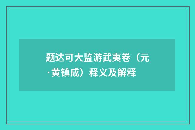题达可大监游武夷卷（元·黄镇成）释义及解释