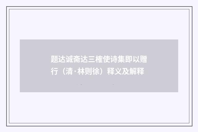题达诚斋达三榷使诗集即以赠行（清·林则徐）释义及解释
