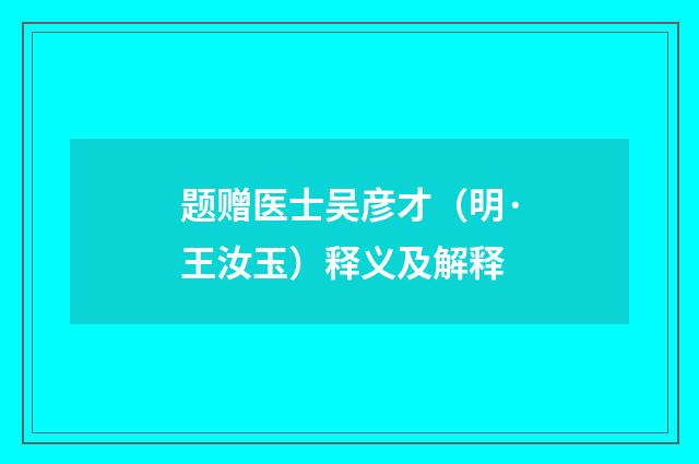 题赠医士吴彦才（明·王汝玉）释义及解释