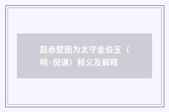 题赤壁图为太守金伯玉（明·倪谦）释义及解释