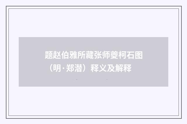 题赵伯雅所藏张师夔柯石图（明·郑潜）释义及解释