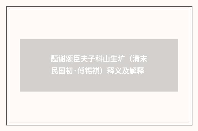 题谢颂臣夫子科山生圹（清末民国初·傅锡祺）释义及解释