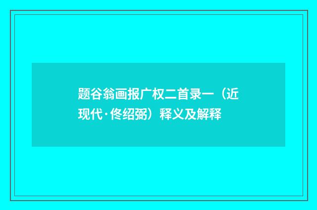 题谷翁画报广权二首录一（近现代·佟绍弼）释义及解释
