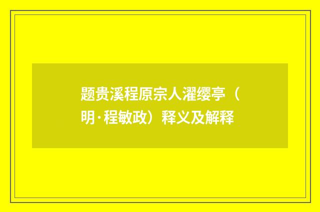 题贵溪程原宗人濯缨亭（明·程敏政）释义及解释