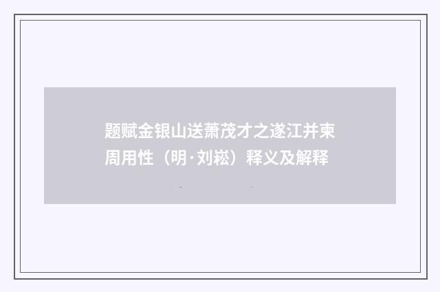 题赋金银山送萧茂才之遂江并柬周用性（明·刘崧）释义及解释