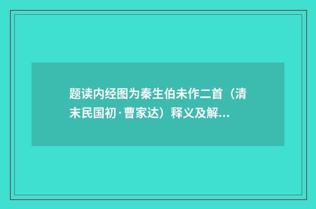 题读内经图为秦生伯未作二首（清末民国初·曹家达）释义及解释