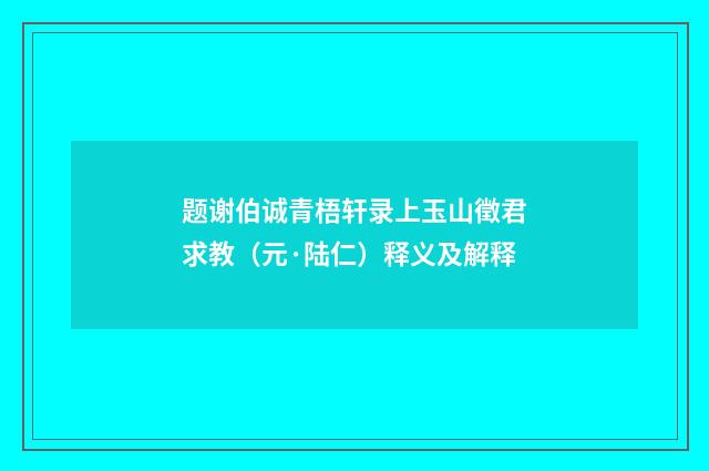 题谢伯诚青梧轩录上玉山徵君求教（元·陆仁）释义及解释