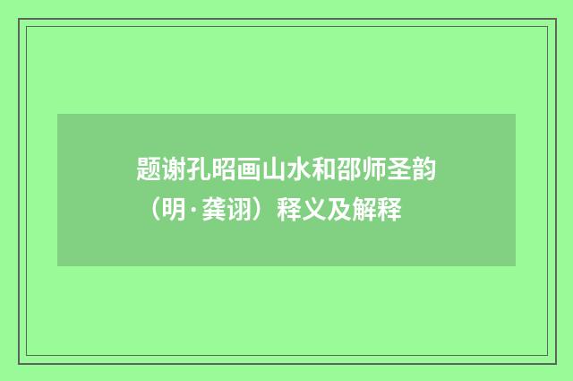 题谢孔昭画山水和邵师圣韵（明·龚诩）释义及解释