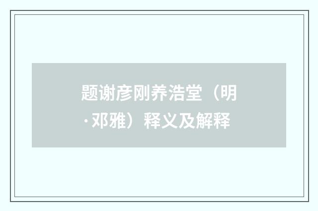 题谢彦刚养浩堂（明·邓雅）释义及解释