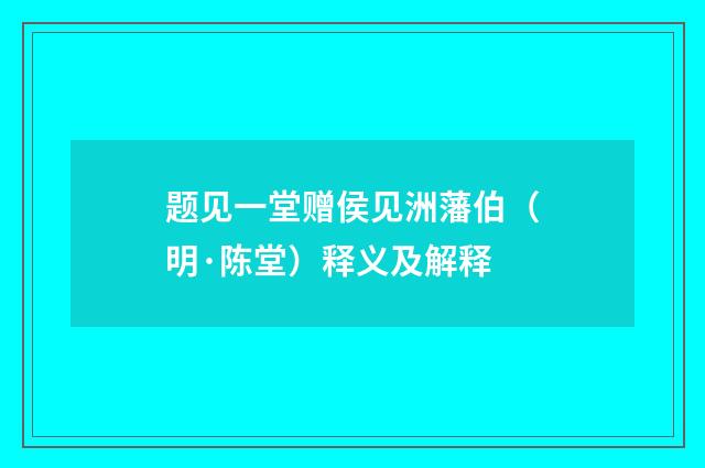 题见一堂赠侯见洲藩伯（明·陈堂）释义及解释