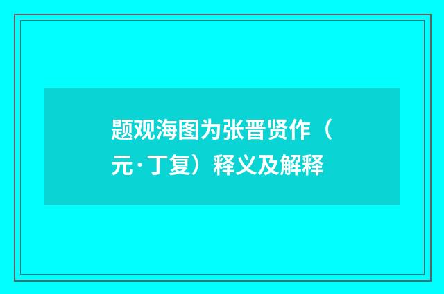 题观海图为张晋贤作（元·丁复）释义及解释