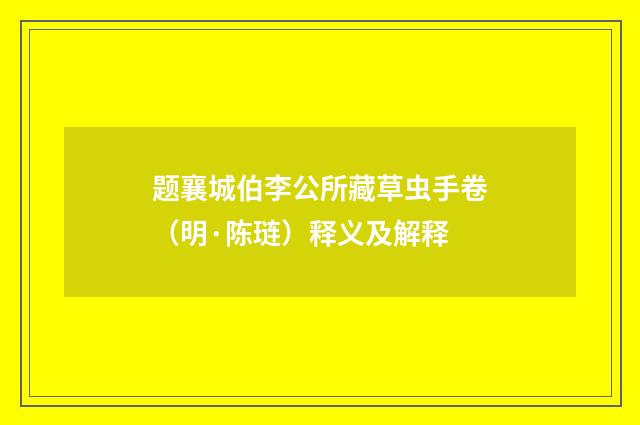 题襄城伯李公所藏草虫手卷（明·陈琏）释义及解释