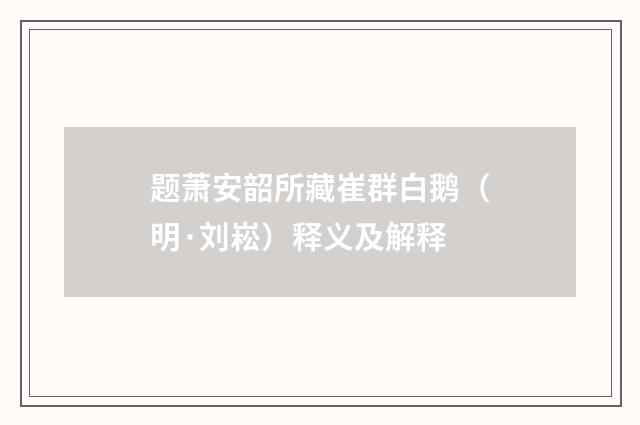 题萧安韶所藏崔群白鹅（明·刘崧）释义及解释