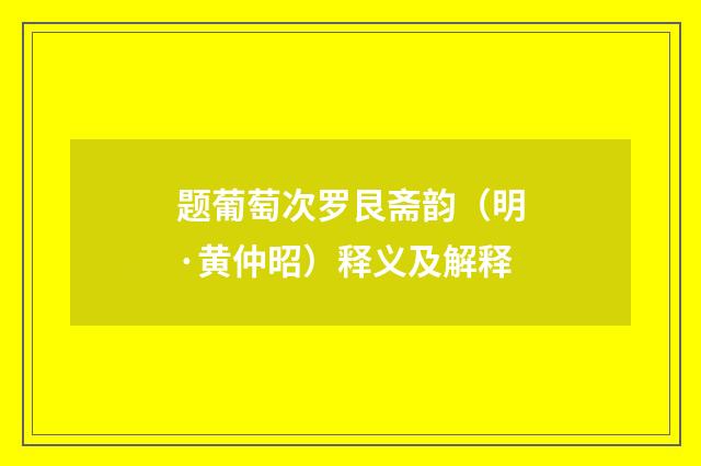题葡萄次罗艮斋韵（明·黄仲昭）释义及解释